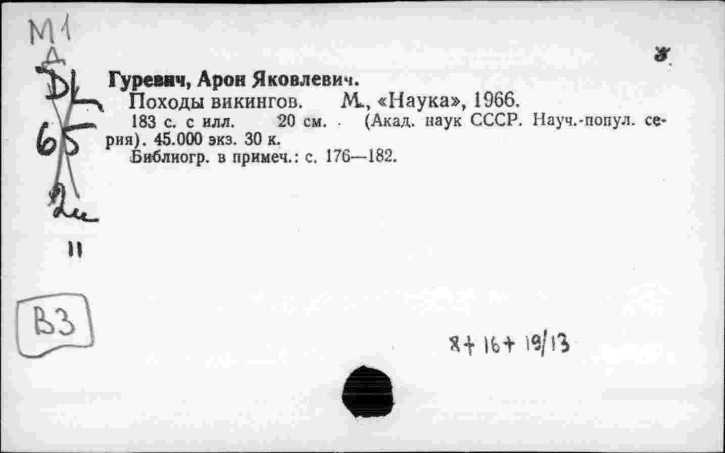 ﻿Гуревич, Арон Яковлевич.
Походы викингов. М., «Наука», 1966.
183 с. с илл. 20 см. ■ (Акад, наук СССР. Науч.-попул. рия). 45.000 экз. 30 к.
Библиогр. в примеч.: с. 176—182.